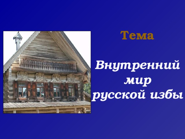 Тема   Внутренний  мир  русской избы 