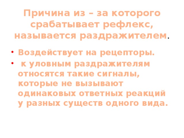 Причина из – за которого срабатывает рефлекс, называется раздражителем . Воздействует на рецепторы.  к уловным раздражителям относятся такие сигналы, которые не вызывают одинаковых ответных реакций у разных существ одного вида. 