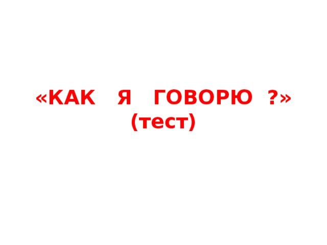 «КАК Я ГОВОРЮ ?»  (тест)   