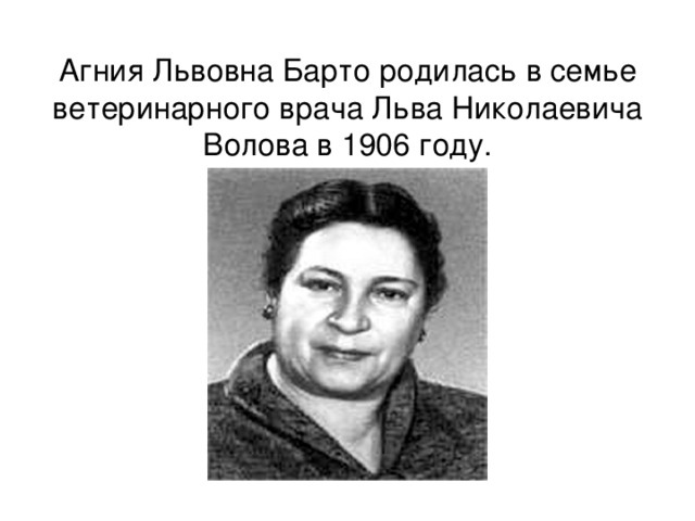 Агния Львовна Барто родилась в семье ветеринарного врача Льва Николаевича Волова в 1906 году. 