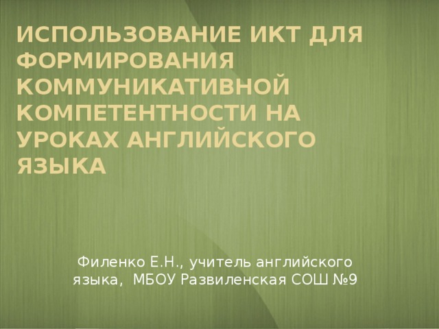 Использование ИКТ для формирования коммуникативной компетентности на уроках английского языка   Филенко Е.Н., учитель английского языка, МБОУ Развиленская СОШ №9 