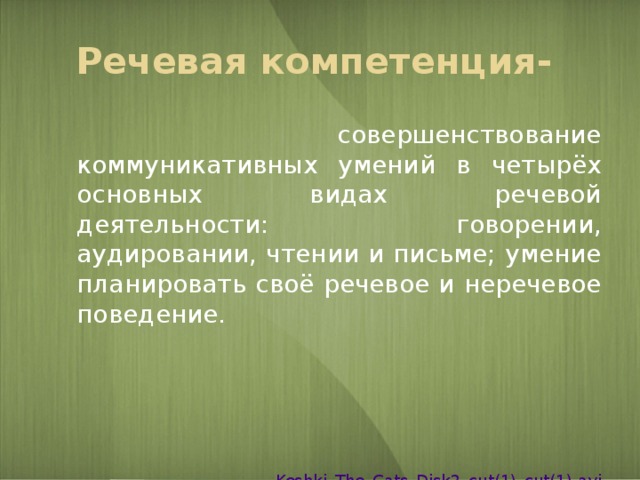 Речевая компетенция-     совершенствование коммуникативных умений в четырёх основных видах речевой деятельности: говорении, аудировании, чтении и письме; умение планировать своё речевое и неречевое поведение. Koshki_The_Cats_Disk2_cut(1)_cut(1). avi 
