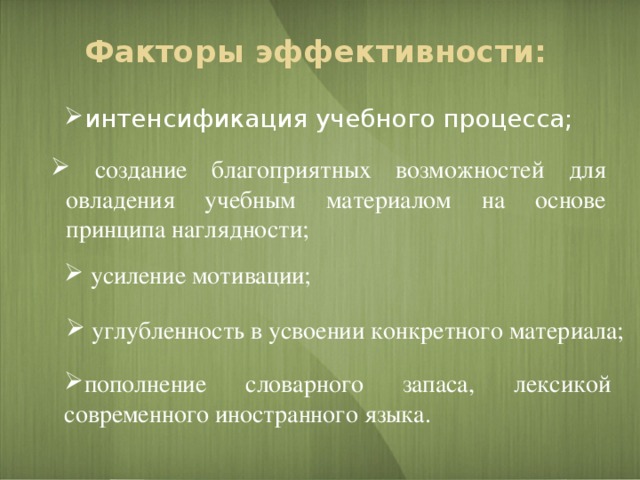 Факторы эффективности:   интенсификация учебного процесса;  создание благоприятных возможностей для овладения учебным материалом на основе принципа наглядности;  создание благоприятных возможностей для овладения учебным материалом на основе принципа наглядности;  усиление мотивации;  углубленность в усвоении конкретного материала; пополнение словарного запаса, лексикой современного иностранного языка. 