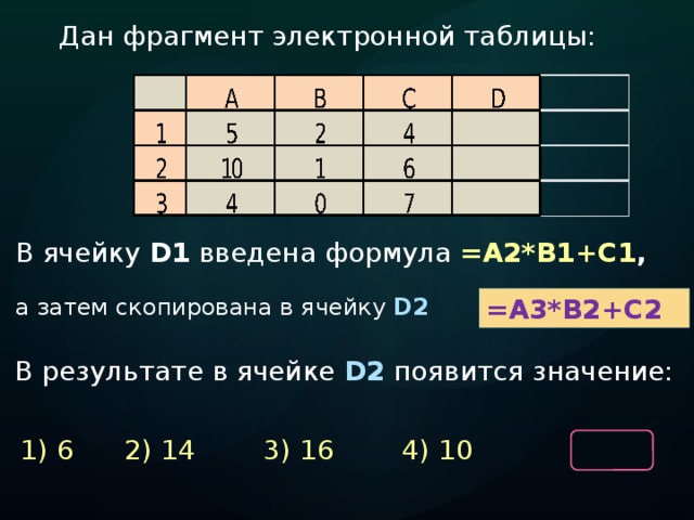 Дан фрагмент электронной таблицы:  В ячейку D1 введена формула =А2*В1+С1 ,  а затем скопирована в ячейку D2  =А3*В2+С2 В результате в ячейке D2 появится значение: 1) 6   2) 14   3) 16   4) 10 