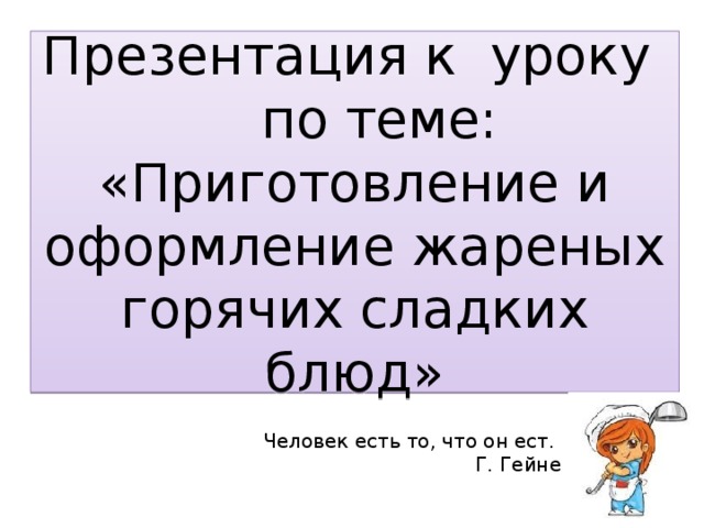 Презентация к уроку по теме: «Приготовление и оформление жареных горячих сладких блюд» Человек есть то, что он ест. Г. Гейне 