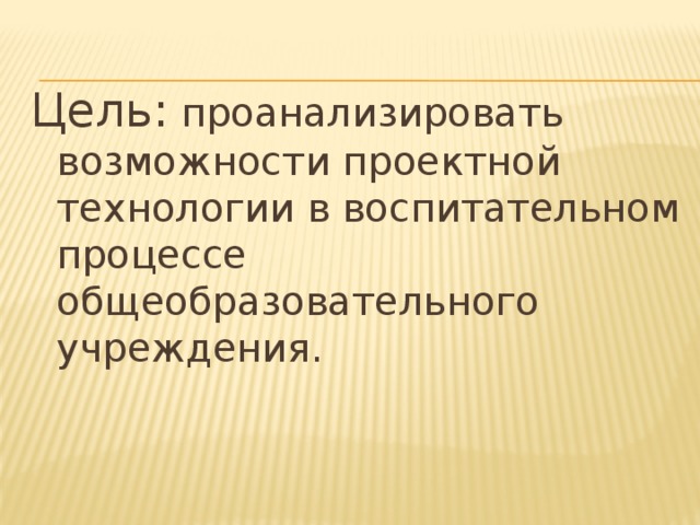 Цель: проанализировать возможности проектной технологии в воспитательном процессе общеобразовательного учреждения.
