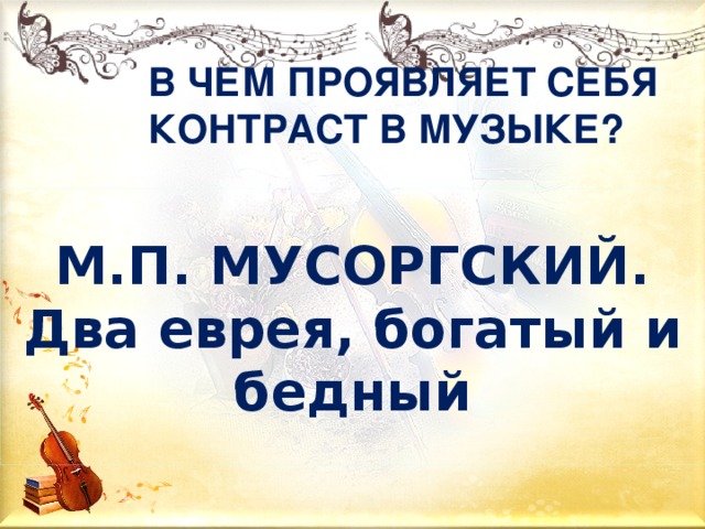 В ЧЕМ ПРОЯВЛЯЕТ СЕБЯ КОНТРАСТ В МУЗЫКЕ? М.П. МУСОРГСКИЙ.  Два еврея, богатый и бедный