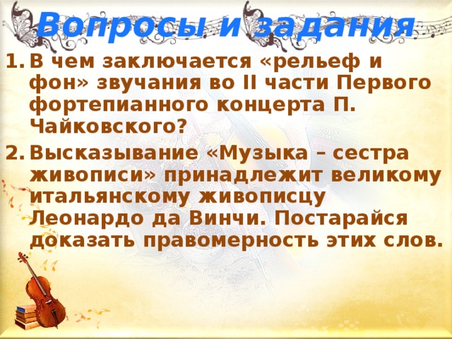 Вопросы и задания В чем заключается «рельеф и фон» звучания во II части Первого фортепианного концерта П. Чайковского? Высказывание «Музыка – сестра живописи» принадлежит великому итальянскому живописцу Леонардо да Винчи. Постарайся доказать правомерность этих слов.