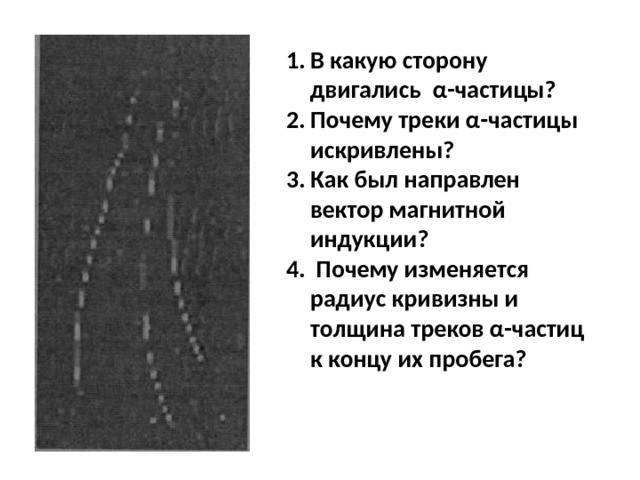 В какую сторону двигались α-частицы? Почему треки α-частицы искривлены? Как был направлен вектор магнитной индукции?  Почему изменяется радиус кривизны и толщина треков α-частиц к концу их пробега? 