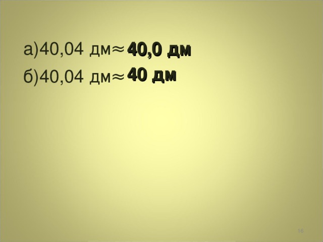 а)40,04 дм ≈ 40,0 дм 40 дм б)40,04 дм ≈  