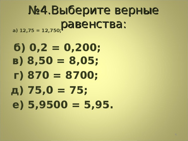 № 4.Выберите верные равенства:  а) 12,75 = 12,750;   б) 0,2 = 0,200;  в) 8,50 = 8,05;   г) 870 = 8700;   д) 75,0 = 75;   е) 5,9500 = 5,95.  