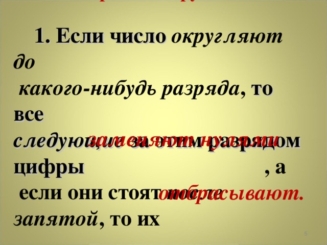        Правило округления         1. Если число округляют до  какого-нибудь разряда , то все следующие за этим разрядом цифры , а  если они стоят после запятой , то их        заменяют нулями отбрасывают.  
