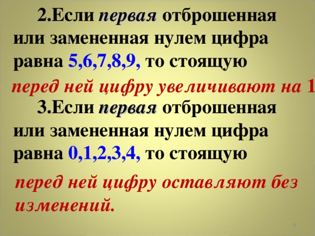      2.Если первая отброшенная или замененная нулем цифра равна 5,6,7,8,9, то стоящую         3.Если первая отброшенная или замененная нулем цифра равна 0,1,2,3,4, то стоящую перед ней цифру увеличивают на 1 перед ней цифру оставляют без изменений.  