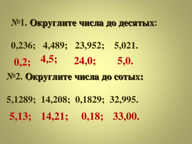 № 1. Округлите числа до десятых :  0,236; 4,489; 23,952; 5,021. 4,5; 24,0;  5,0. 0,2; № 2. Округлите числа до сотых:  5,1289; 14,208; 0,1829; 32,995. 5,13; 14,21;  0,18;  33,00.  