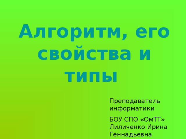 Алгоритм, его свойства и типы Преподаватель информатики БОУ СПО «ОмТТ» Лиличенко Ирина Геннадьевна 