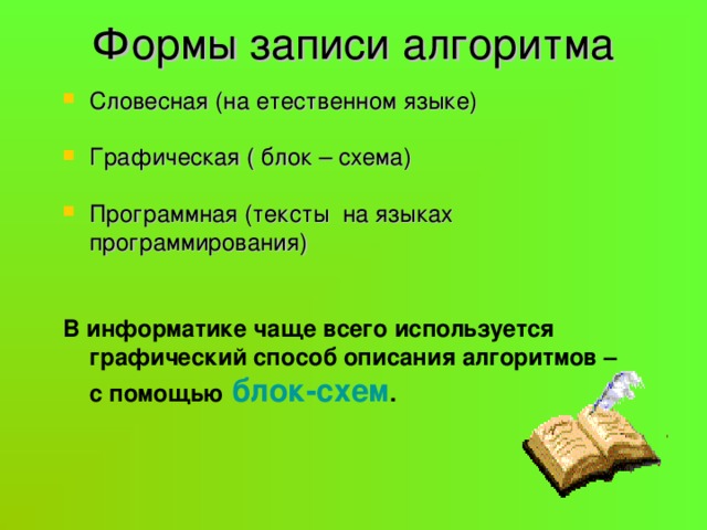 Формы записи алгоритма Словесная (на етественном языке) Графическая ( блок – схема) Программная (тексты на языках программирования)  В информатике чаще всего используется графический способ описания алгоритмов – с помощью  блок-схем . 