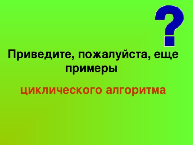 Приведите, пожалуйста, еще примеры циклического алгоритма 