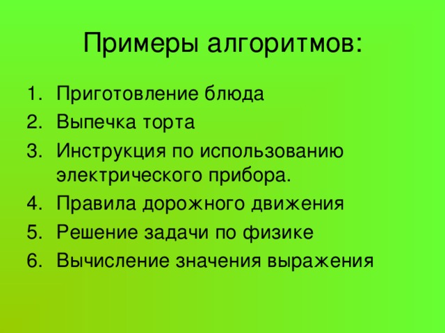 Примеры алгоритмов: Приготовление блюда Выпечка торта Инструкция по использованию электрического прибора. Правила дорожного движения Решение задачи по физике Вычисление значения выражения 