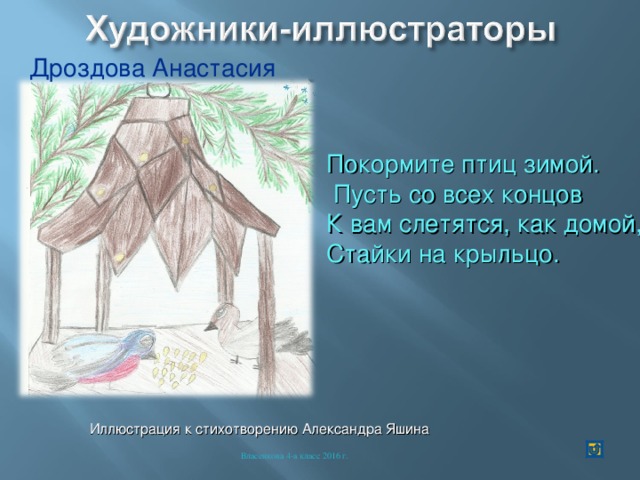 Дроздова Анастасия Покормите птиц зимой.  Пусть со всех концов К вам слетятся, как домой, Стайки на крыльцо. Иллюстрация к стихотворению Александра Яшина Власенкова 4-а класс 2016 г. 