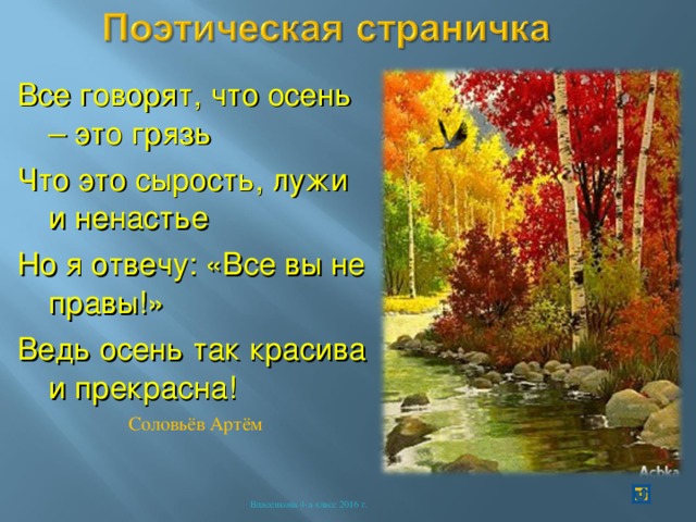 Все говорят, что осень – это грязь Что это сырость, лужи и ненастье Но я отвечу: «Все вы не правы!» Ведь осень так красива и прекрасна! Соловьёв Артём Власенкова 4-а класс 2016 г. 