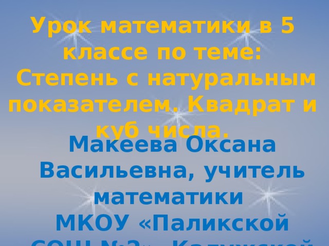 Урок математики в 5 классе по теме:  Степень с натуральным показателем. Квадрат и куб числа. Макеева Оксана Васильевна, учитель математики МКОУ «Паликской СОШ №2», Калужской области. 
