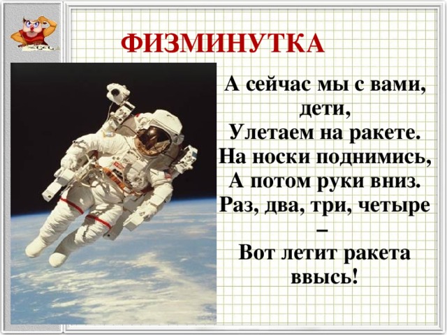 ФИЗМИНУТКА А сейчас мы с вами, дети, Улетаем на ракете. На носки поднимись, А потом руки вниз. Раз, два, три, четыре – Вот летит ракета ввысь! 