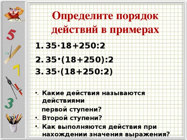 Определите порядок действий в примерах 35 · 18+250:2 35 · (18+250):2 35 · (18+250:2)  Какие действия называются действиями  первой ступени? Второй ступени? Как выполняются действия при нахождении значения выражения?  
