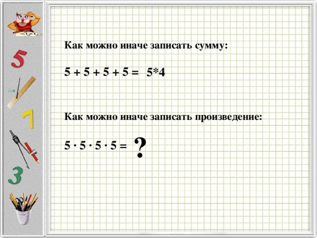 Как можно иначе записать сумму:     5 + 5 + 5 + 5 = 5*4 Как можно иначе записать произведение:  5 ∙ 5 ∙ 5 ∙ 5 = ? 