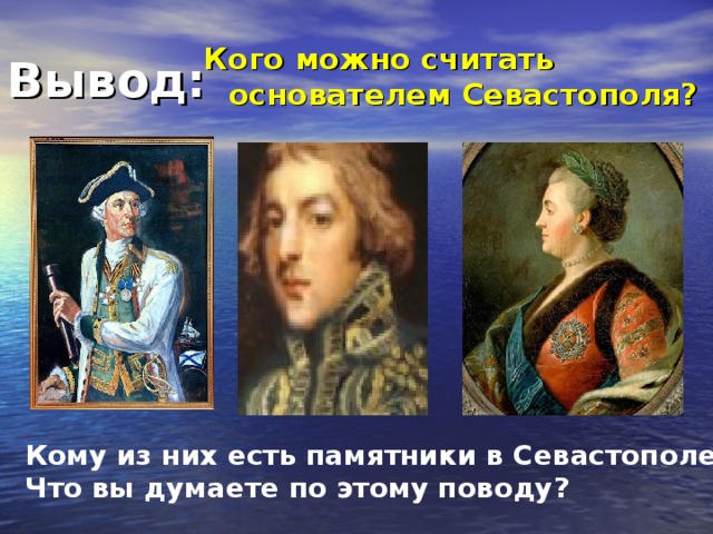 Вывод: Кого можно считать основателем Севастополя? Кому из них есть памятники в Севастополе? Что вы думаете по этому поводу? 