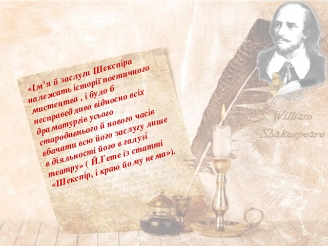  «Ім’я й заслуги Шекспіра належать історії поетичного мистецтва , і було б несправедливо відносно всіх драматургів усього стародавнього й нового часів вбачати всю його заслугу лише в діяльності його в галузі театру» ( Й.Гете із статті «Шекспір, і краю йому нема»). 