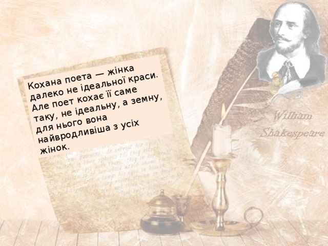 Кохана поета — жінка далеко не ідеальної краси. Але поет кохає її саме таку, не ідеальну, а земну, для нього вона найвродливіша з усіх жінок. 