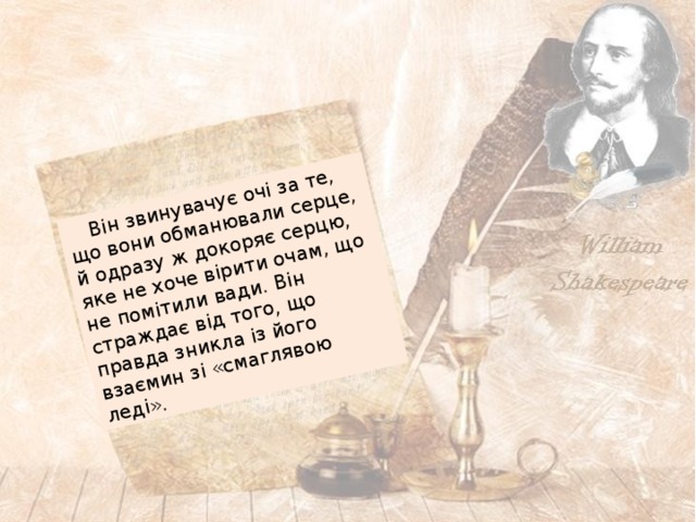  Він звинувачує очі за те, що вони обманювали серце, й одразу ж докоряє серцю, яке не хоче вірити очам, що не помітили вади. Він страждає від того, що правда зникла із його взаємин зі «смаглявою леді». 