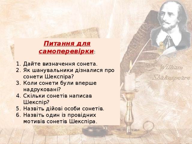 Питання для самоперевірки : Дайте визначення сонета. Як шанувальники дізналися про сонети Шекспіра? Коли сонети були вперше надруковані? Скільки сонетів написав Шекспір? Назвіть дійові особи сонетів. Назвіть один із провідних мотивів сонетів Шекспіра. 