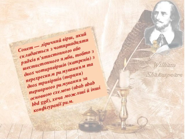 Сонет — ліричний вірш, який складається з чотирнадцяти рядків п'ятистопного або шестистопного ямба, тобто з двох чотиривіршів (катренів) з перехресним римуванням та двох тривіршів (терцин) тернарного римування за основною схемою (abab abab bbd ggd), хоча можливі й інші конфігурації рим. 