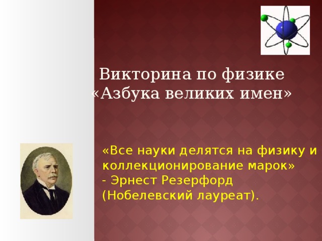 Викторина по физике  «Азбука великих имен»   «Все науки делятся на физику и коллекционирование марок» - Эрнест Резерфорд (Нобелевский лауреат). 