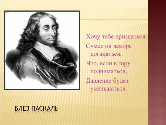 Хочу тебе признаться: Сумел он вскоре догадаться, Что, если в гору подниматься, Давление будет уменьшаться. 