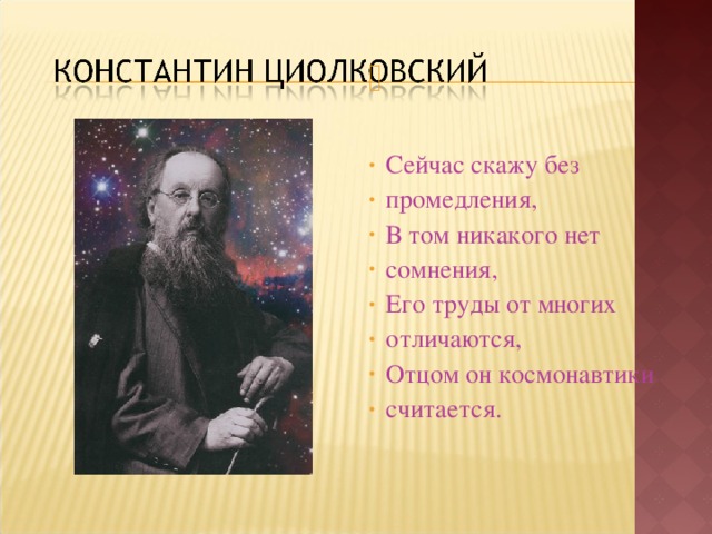 Сейчас скажу без промедления, В том никакого нет сомнения, Его труды от многих отличаются, Отцом он космонавтики считается. 
