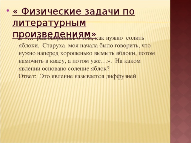 « Физические задачи по литературным произведениям»   2. «…  разговорились о том, как нужно  солить яблоки.  Старуха  моя начала было говорить, что нужно наперед хорошенько вымыть яблоки, потом намочить в квасу, а потом уже…». На каком явлении основано соление яблок?  Ответ:  Это явление называется диффузией  