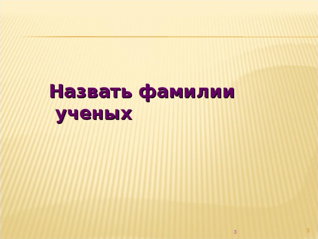 Назвать фамилии  ученых   