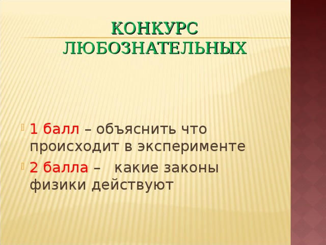 КОНКУРС ЛЮБОЗНАТЕЛЬНЫХ 1 балл – объяснить что происходит в эксперименте 2 балла – какие законы физики действуют 