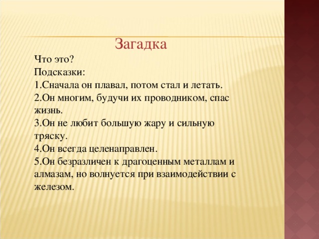 Загадка Что это? Подсказки: Сначала он плавал, потом стал и летать. Он многим, будучи их проводником, спас жизнь. Он не любит большую жару и сильную тряску. Он всегда целенаправлен. Он безразличен к драгоценным металлам и алмазам, но волнуется при взаимодействии с железом.  