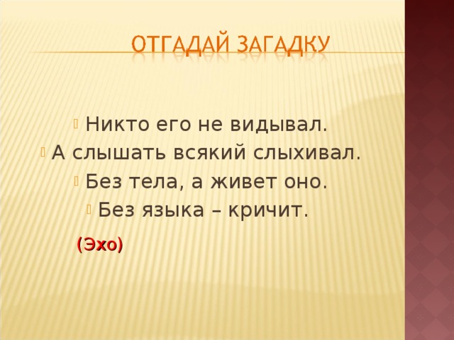 Никто его не видывал. А слышать всякий слыхивал. Без тела, а живет оно. Без языка – кричит. (Эхо) 