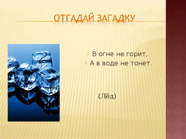 В огне не горит, А в воде не тонет. (Лёд) 