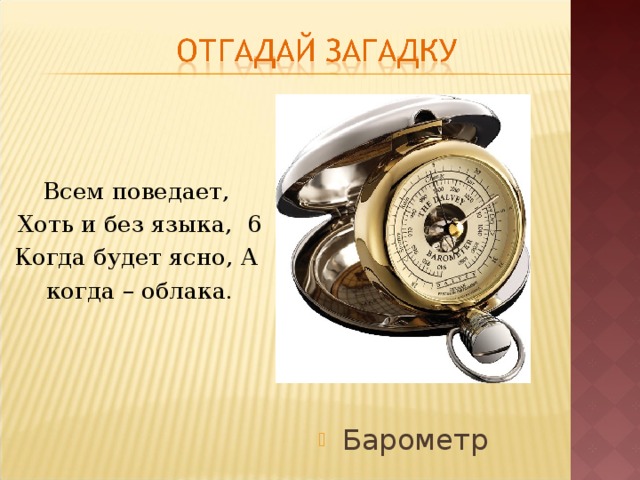 Барометр Всем поведает, Хоть и без языка, 6 Когда будет ясно, А когда – облака.  