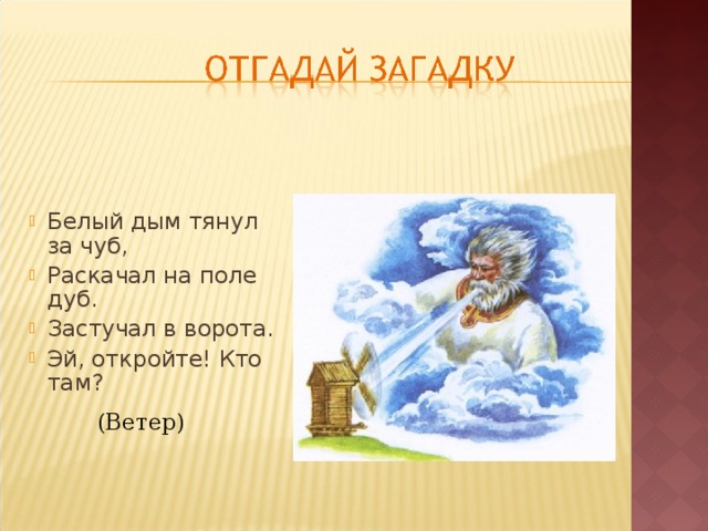 Белый дым тянул за чуб, Раскачал на поле дуб. Застучал в ворота. Эй, откройте! Кто там? (Ветер) 