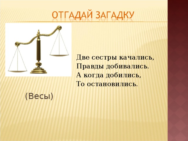 Две сестры качались, Правды добивались. А когда добились, То остановились. (Весы) 