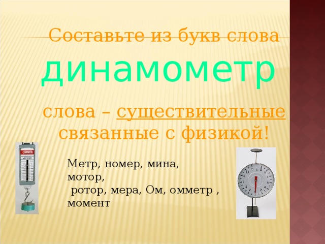 Составьте из букв слова  динамометр слова – существительные связанные с физикой! Метр, номер, мина, мотор,  ротор, мера, Ом, омметр , момент 