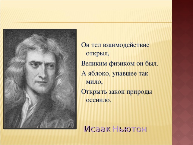 Он тел взаимодействие открыл, Великим физиком он был. А яблоко, упавшее так мило, Открыть закон природы осенило. Исаак  Ньютон 