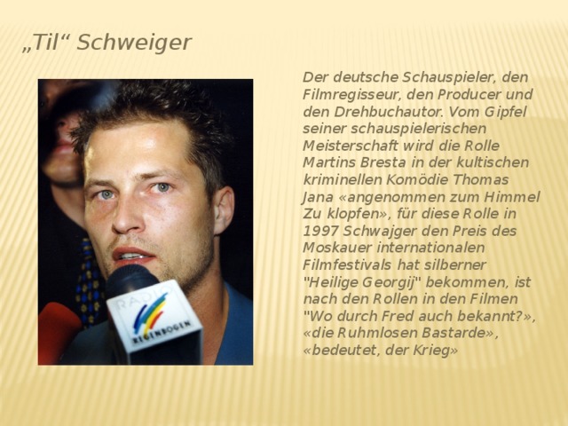 „ Til“ Schweiger Der deutsche Schauspieler, den Filmregisseur, den Producer und den Drehbuchautor. Vom Gipfel seiner schauspielerischen Meisterschaft wird die Rolle Martins Bresta in der kultischen kriminellen Komödie Thomas Jana «angenommen zum Himmel Zu klopfen», für diese Rolle in 1997 Schwajger den Preis des Moskauer internationalen Filmfestivals hat silberner 