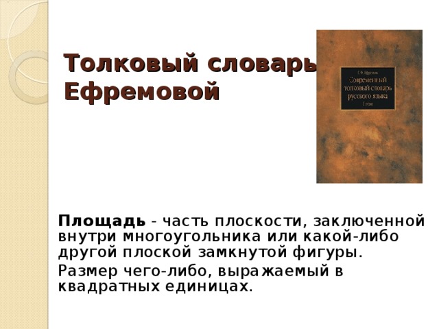 Толковый словарь Ефремовой  Площадь - часть плоскости, заключенной внутри многоугольника или какой-либо другой плоской замкнутой фигуры. Размер чего-либо, выражаемый в квадратных единицах.